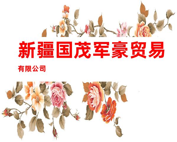 新疆国茂军豪贸易有限公司
